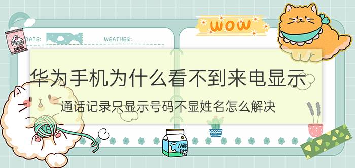 华为手机为什么看不到来电显示 通话记录只显示号码不显姓名怎么解决？